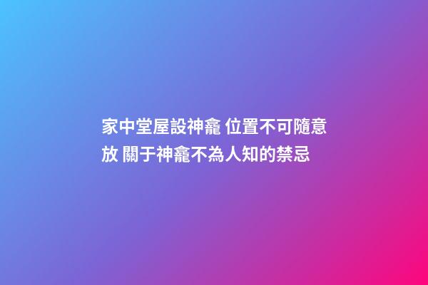 家中堂屋設神龕 位置不可隨意放 關于神龕不為人知的禁忌